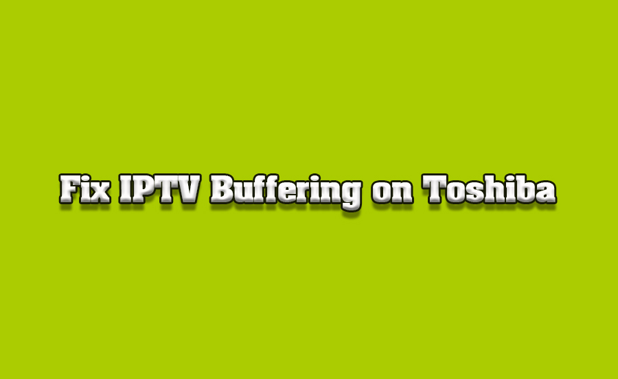 How to Resolve Buffering Issues on IPTV for Toshiba TVs